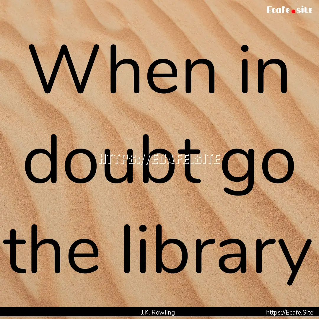 When in doubt go the library : Quote by J.K. Rowling