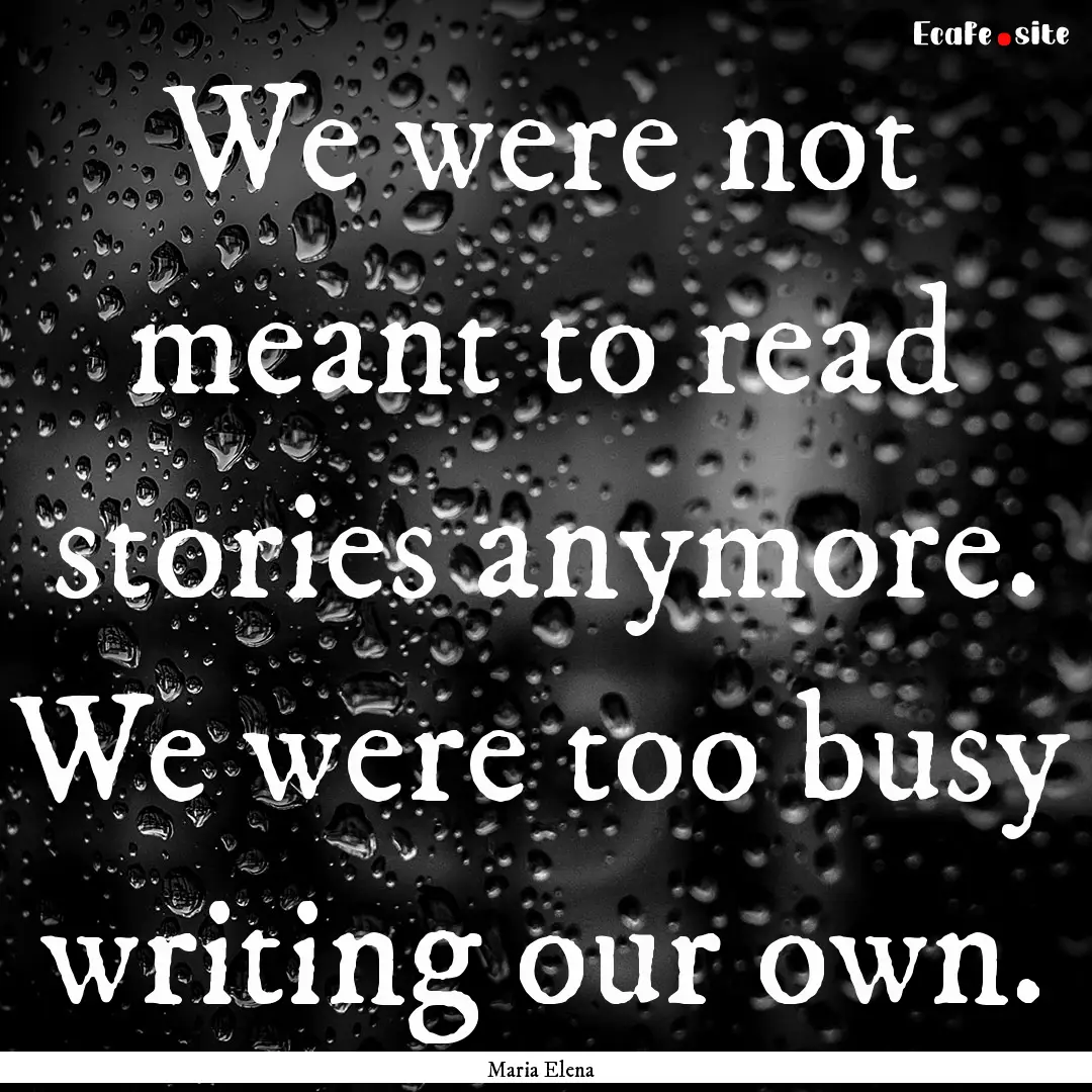 We were not meant to read stories anymore..... : Quote by Maria Elena