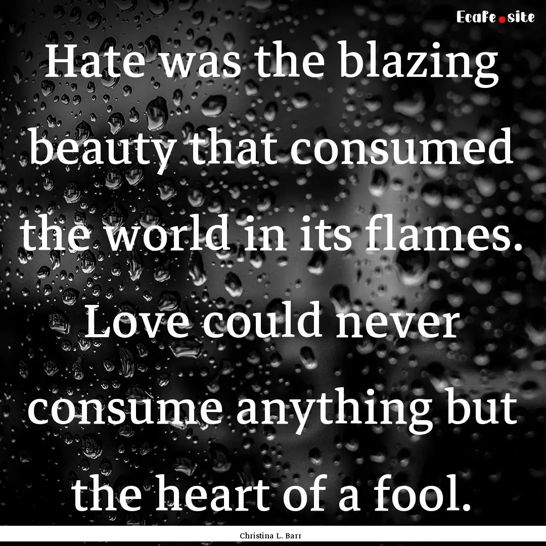 Hate was the blazing beauty that consumed.... : Quote by Christina L. Barr