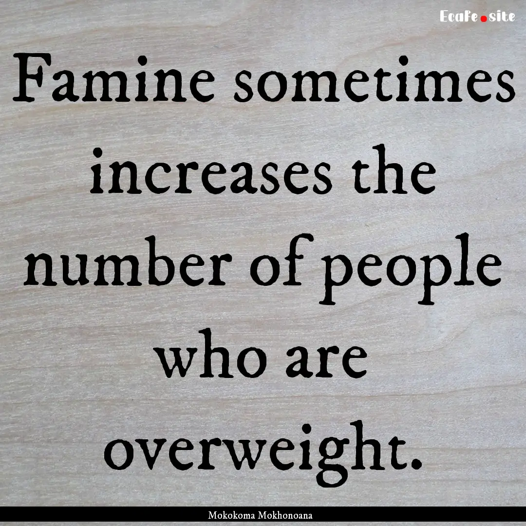 Famine sometimes increases the number of.... : Quote by Mokokoma Mokhonoana