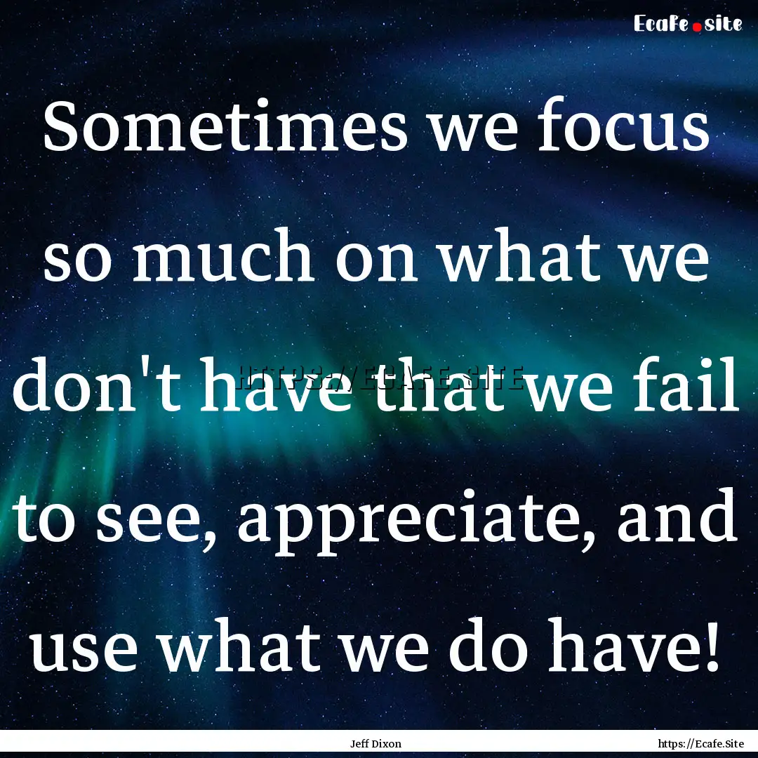 Sometimes we focus so much on what we don't.... : Quote by Jeff Dixon