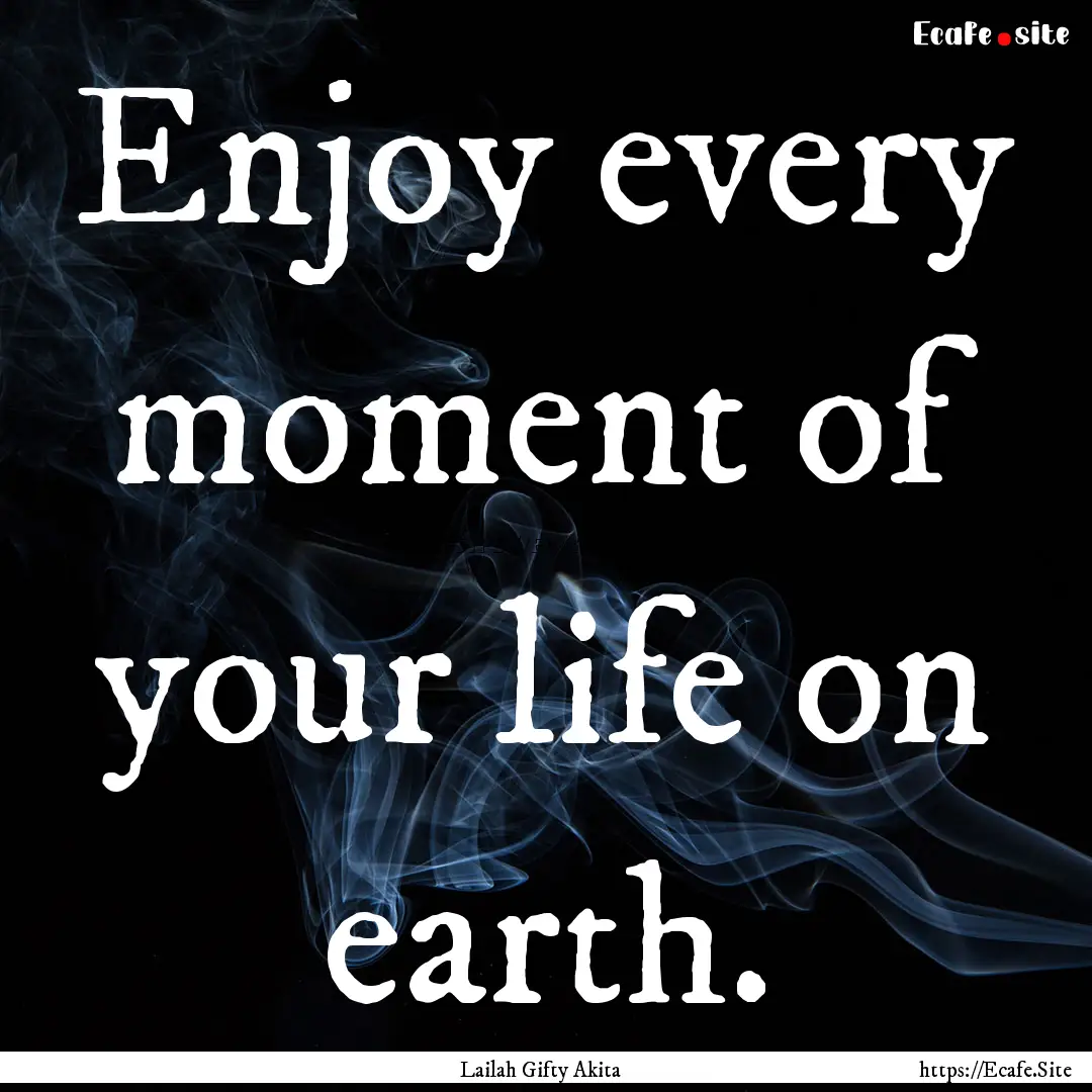 Enjoy every moment of your life on earth..... : Quote by Lailah Gifty Akita