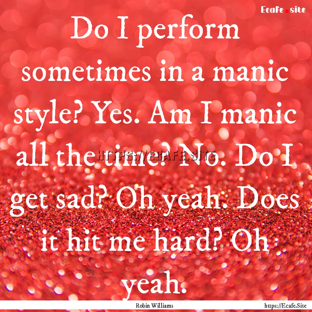 Do I perform sometimes in a manic style?.... : Quote by Robin Williams