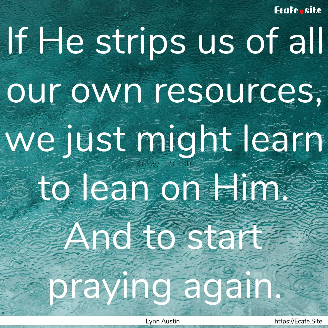 If He strips us of all our own resources,.... : Quote by Lynn Austin