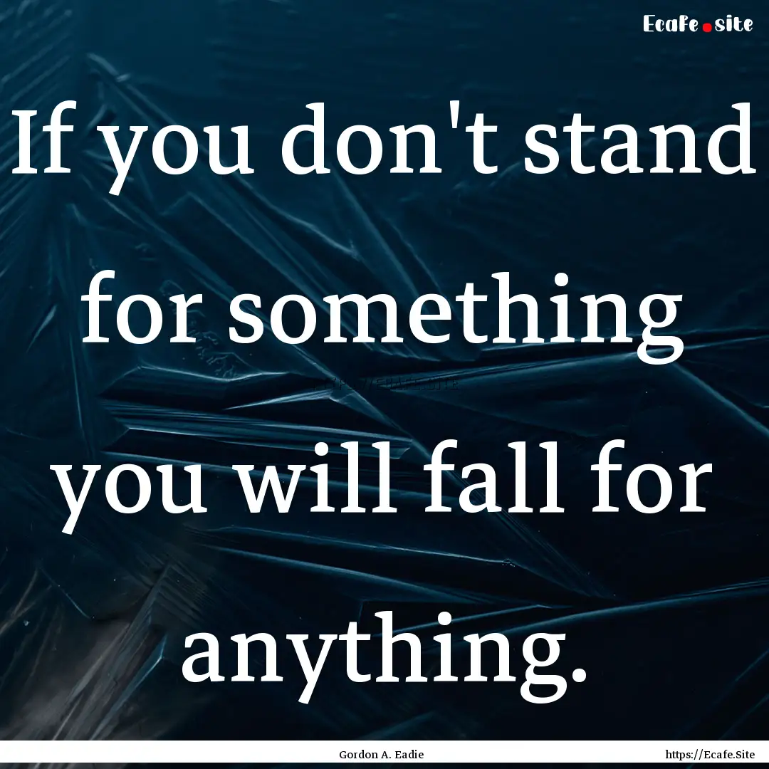 If you don't stand for something you will.... : Quote by Gordon A. Eadie