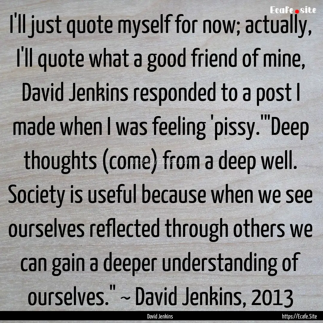 I'll just quote myself for now; actually,.... : Quote by David Jenkins