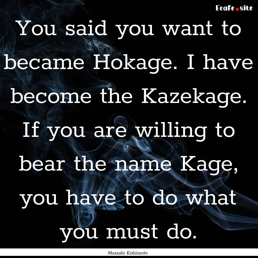 You said you want to became Hokage. I have.... : Quote by Masashi Kishimoto