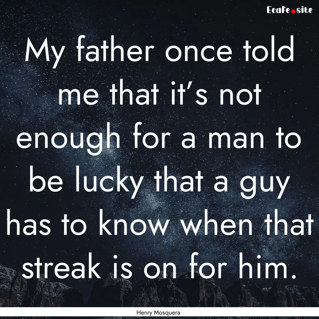 My father once told me that it’s not enough.... : Quote by Henry Mosquera