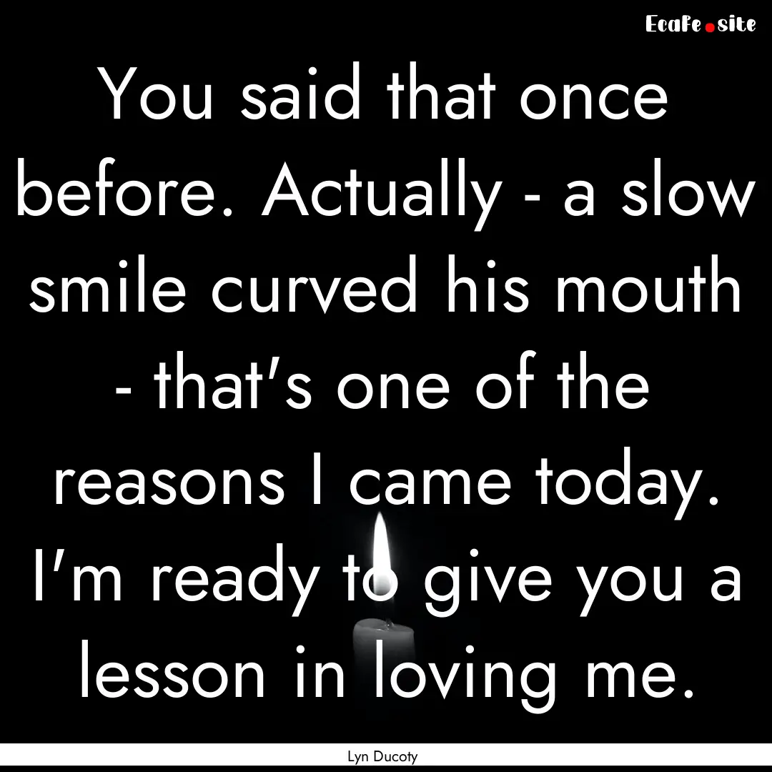 You said that once before. Actually - a slow.... : Quote by Lyn Ducoty