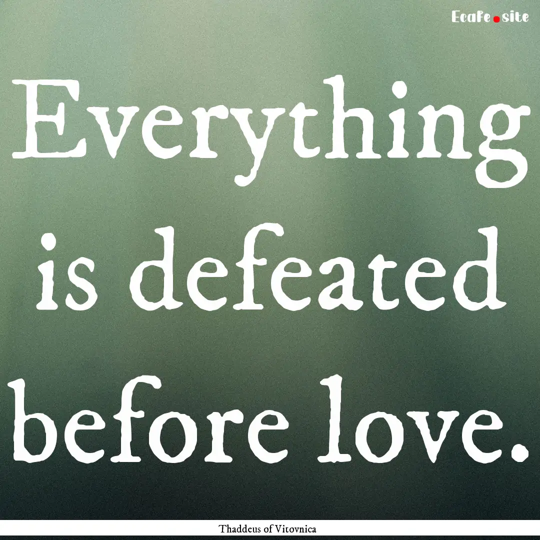 Everything is defeated before love. : Quote by Thaddeus of Vitovnica