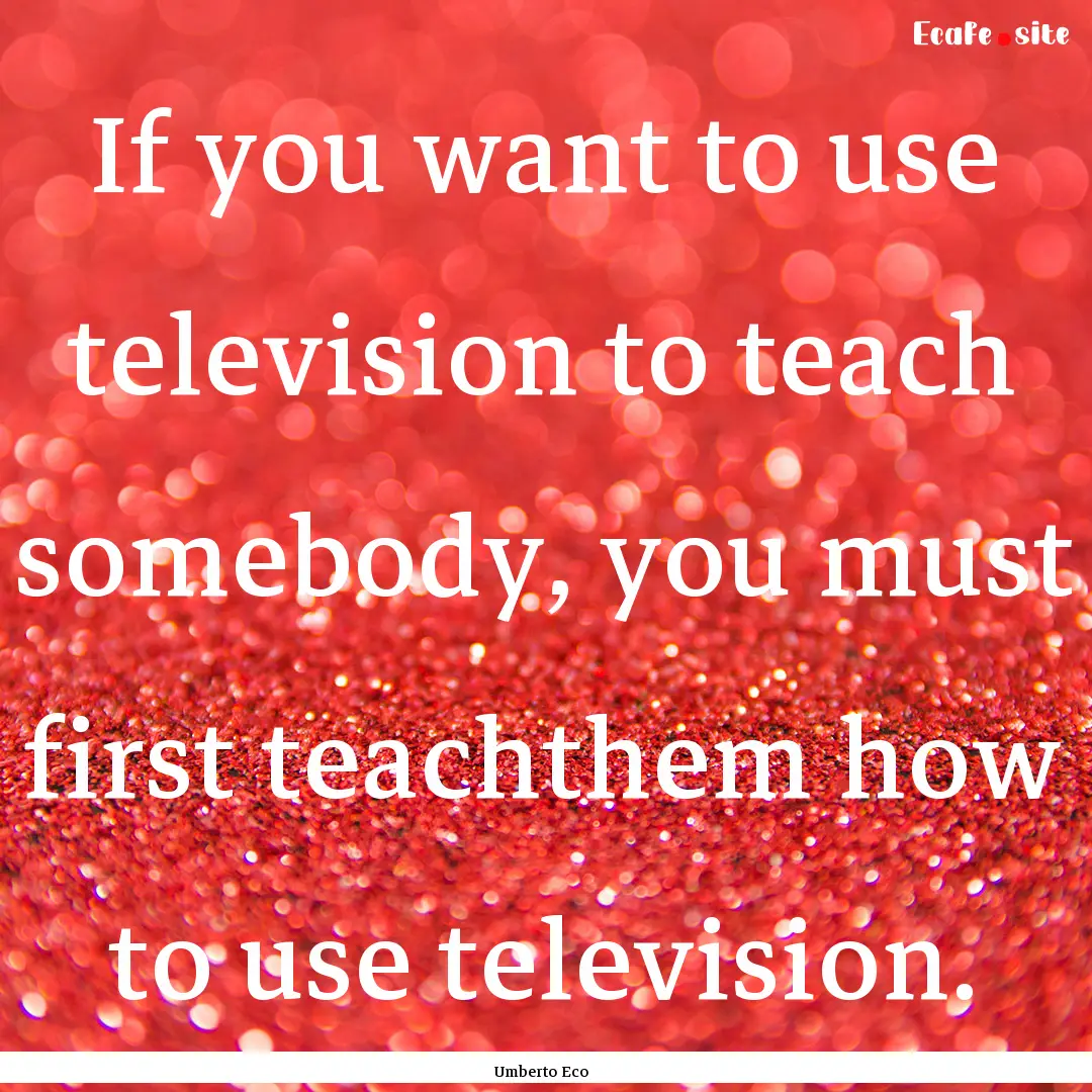 If you want to use television to teach somebody,.... : Quote by Umberto Eco