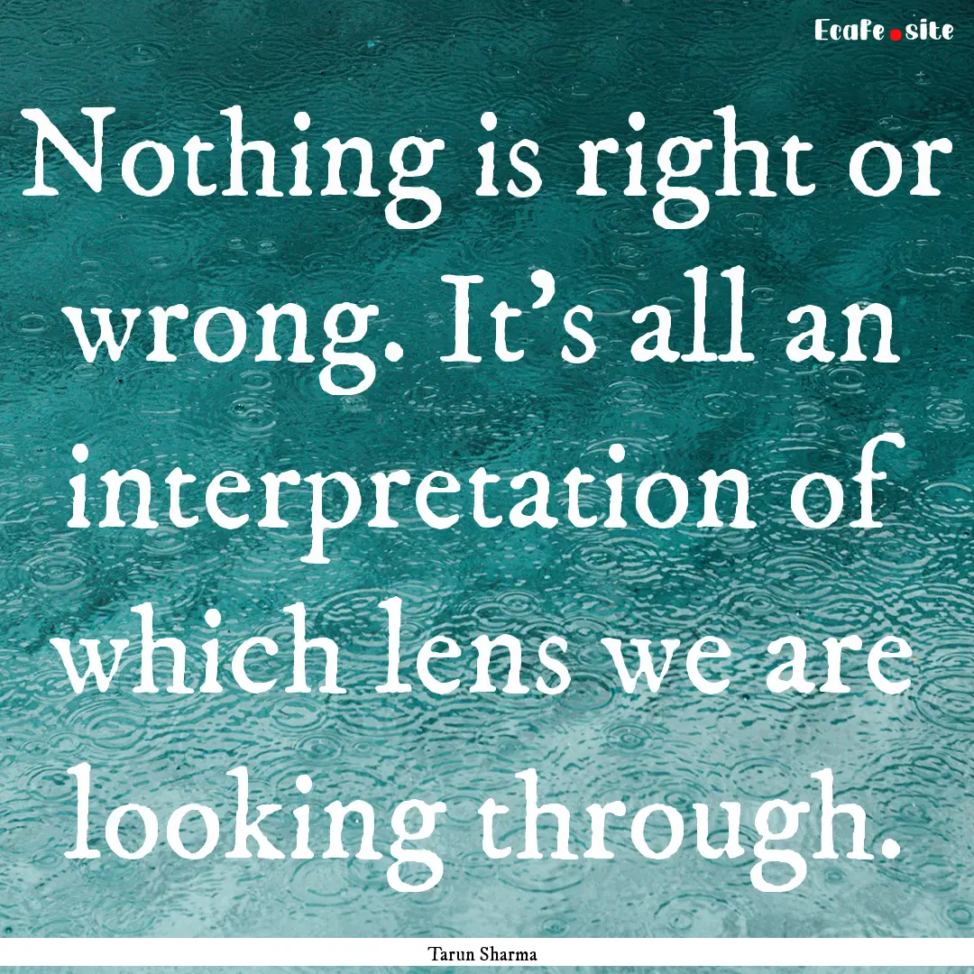 Nothing is right or wrong. It's all an interpretation.... : Quote by Tarun Sharma