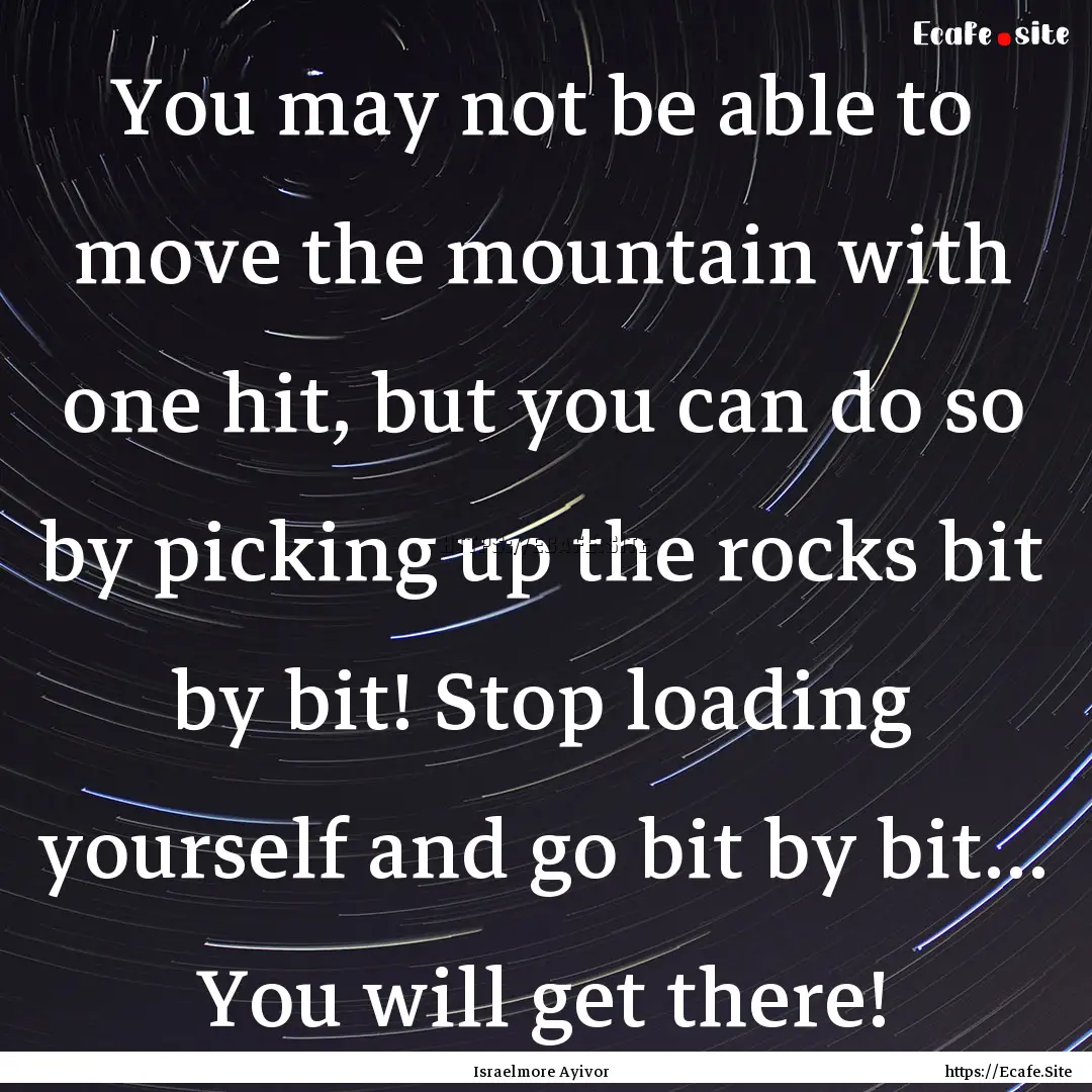 You may not be able to move the mountain.... : Quote by Israelmore Ayivor