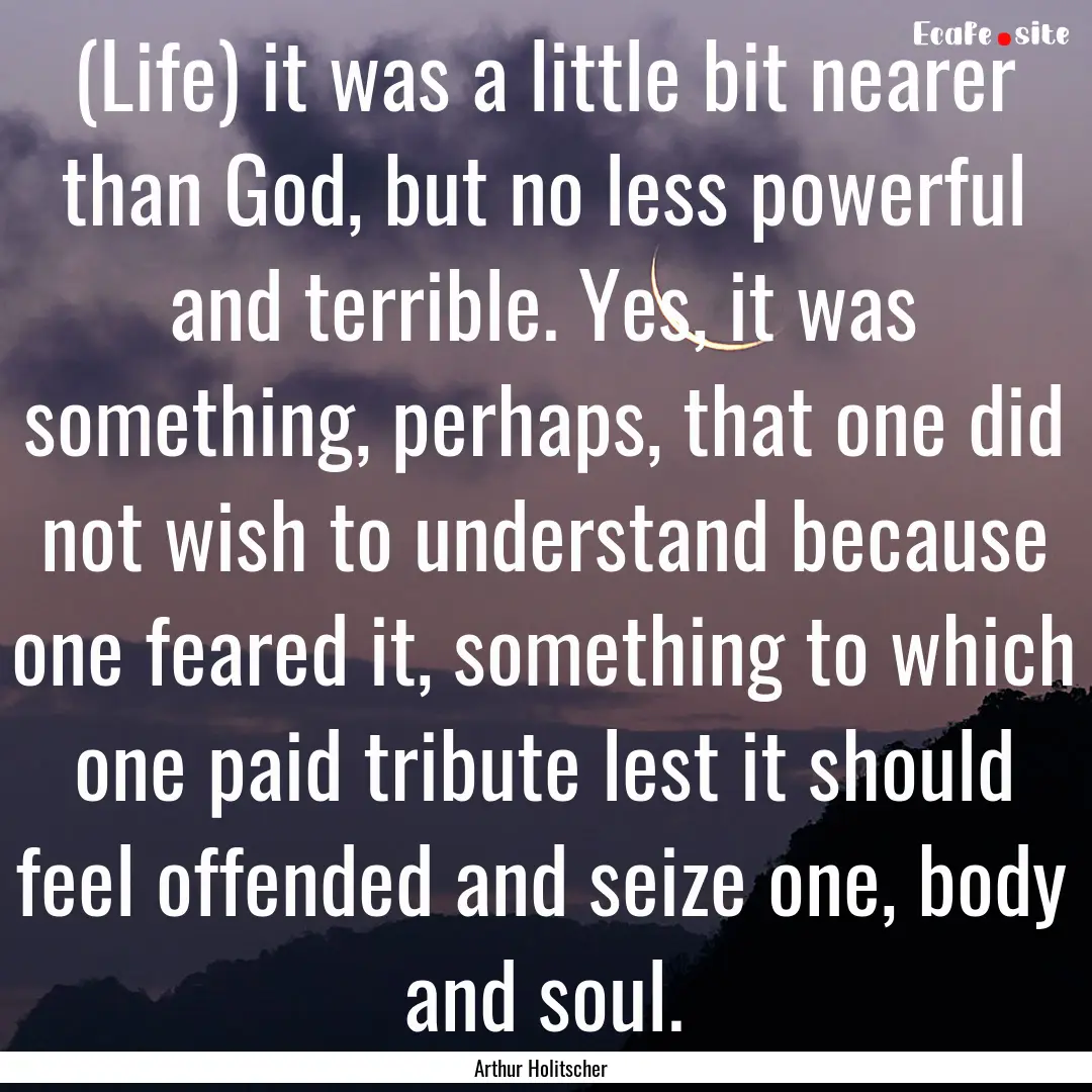 (Life) it was a little bit nearer than God,.... : Quote by Arthur Holitscher