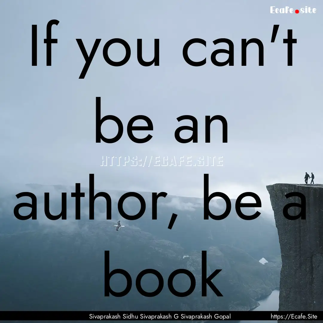 If you can't be an author, be a book : Quote by Sivaprakash Sidhu Sivaprakash G Sivaprakash Gopal