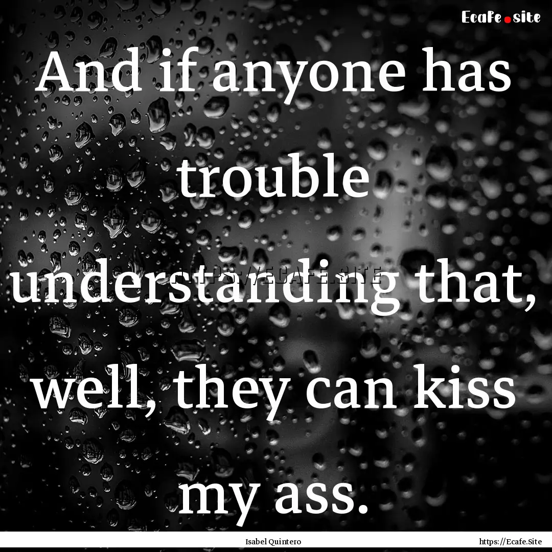 And if anyone has trouble understanding that,.... : Quote by Isabel Quintero