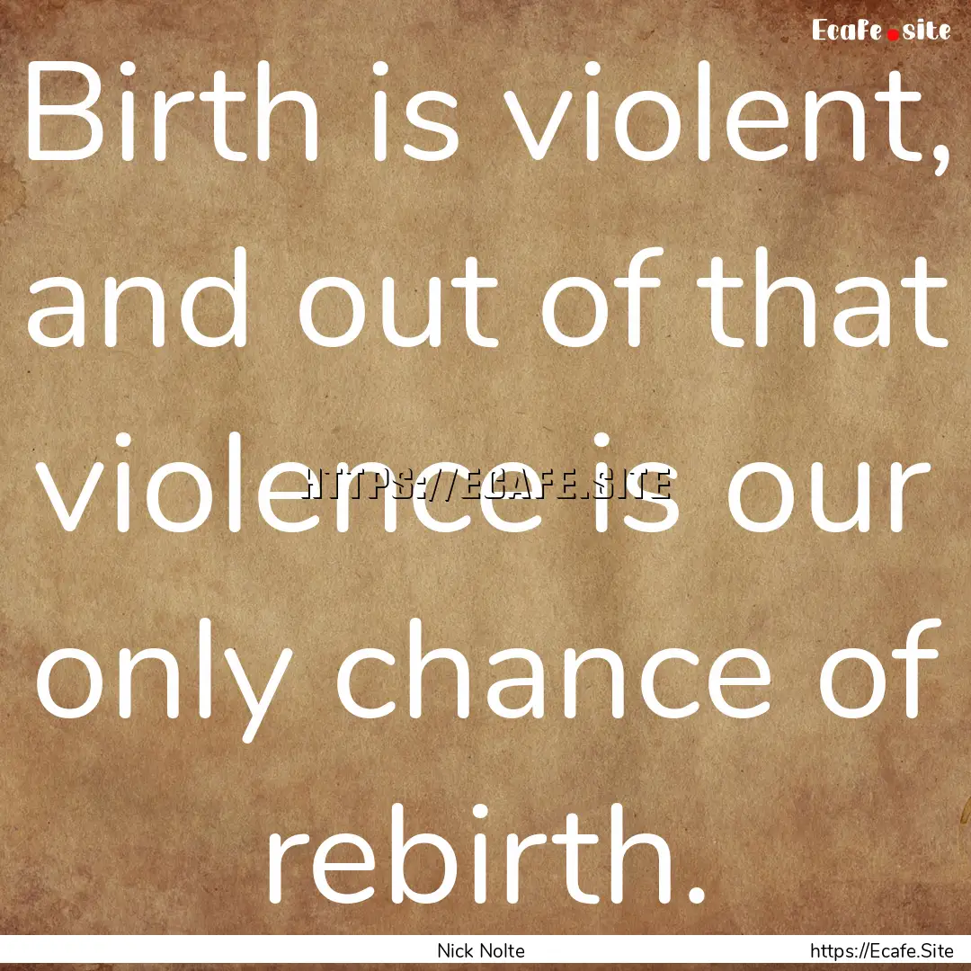 Birth is violent, and out of that violence.... : Quote by Nick Nolte