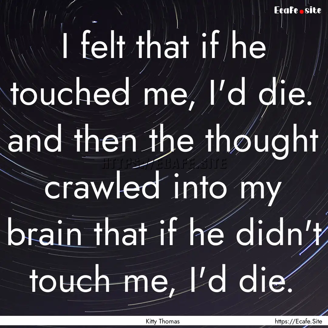 I felt that if he touched me, I'd die. and.... : Quote by Kitty Thomas