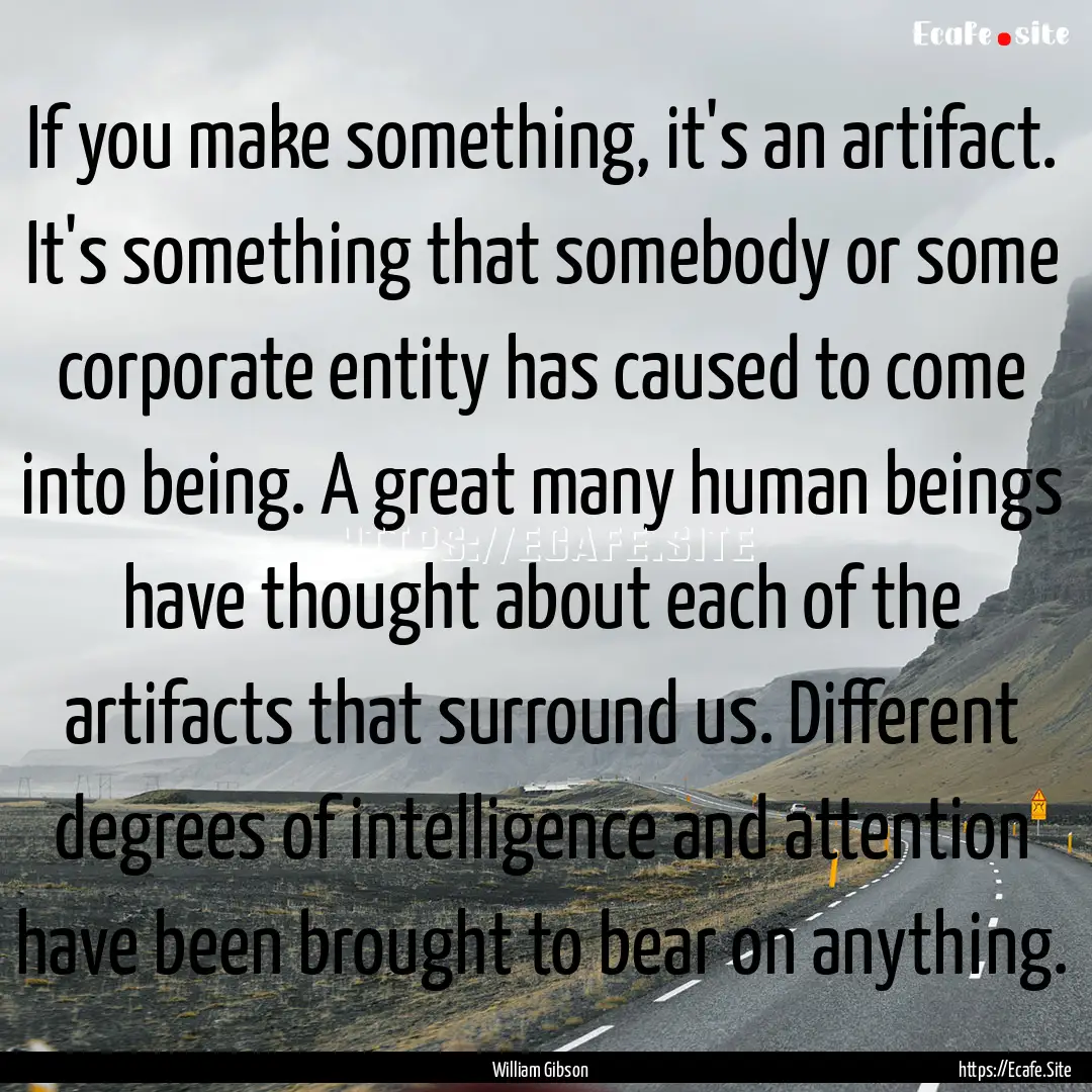 If you make something, it's an artifact..... : Quote by William Gibson