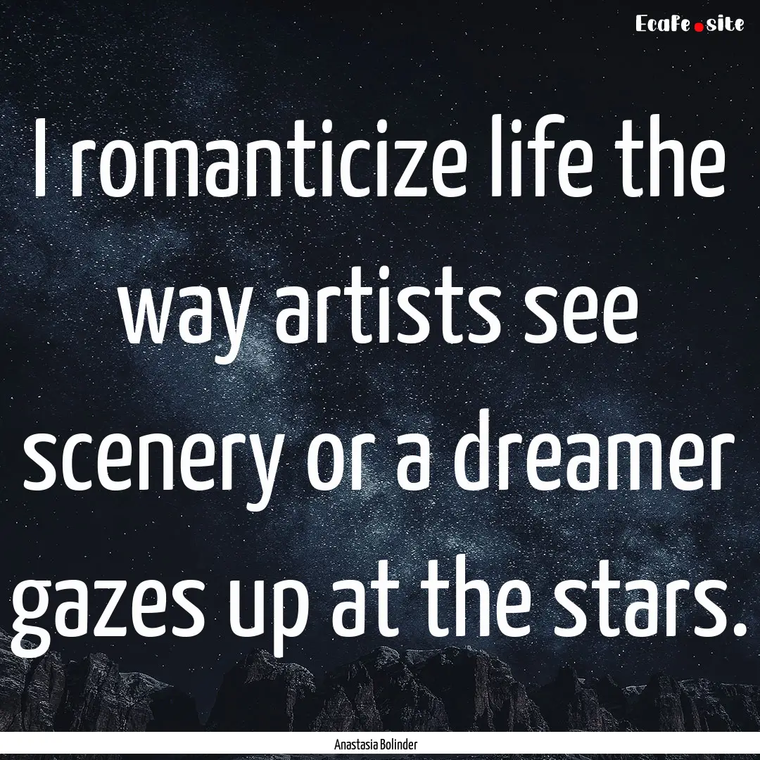 I romanticize life the way artists see scenery.... : Quote by Anastasia Bolinder