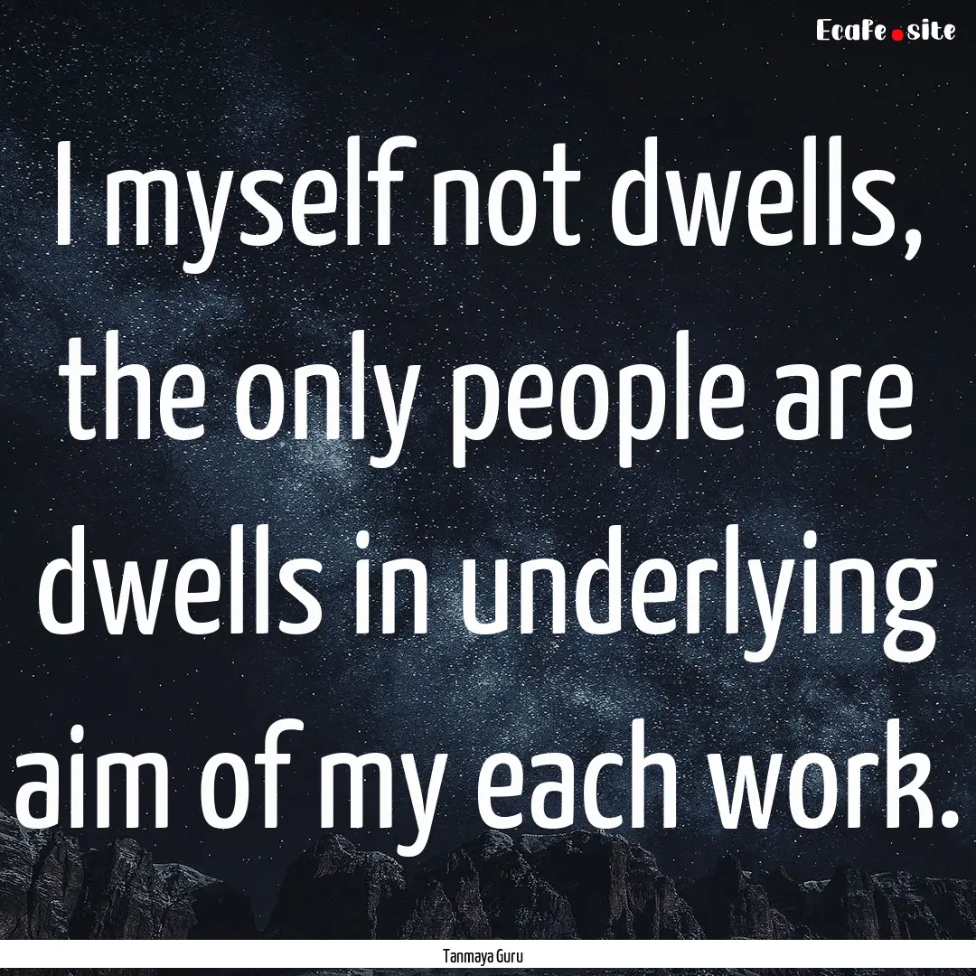 I myself not dwells, the only people are.... : Quote by Tanmaya Guru