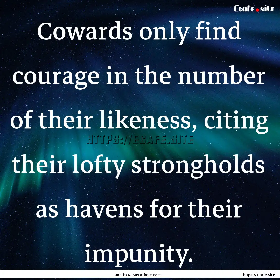 Cowards only find courage in the number of.... : Quote by Justin K. McFarlane Beau