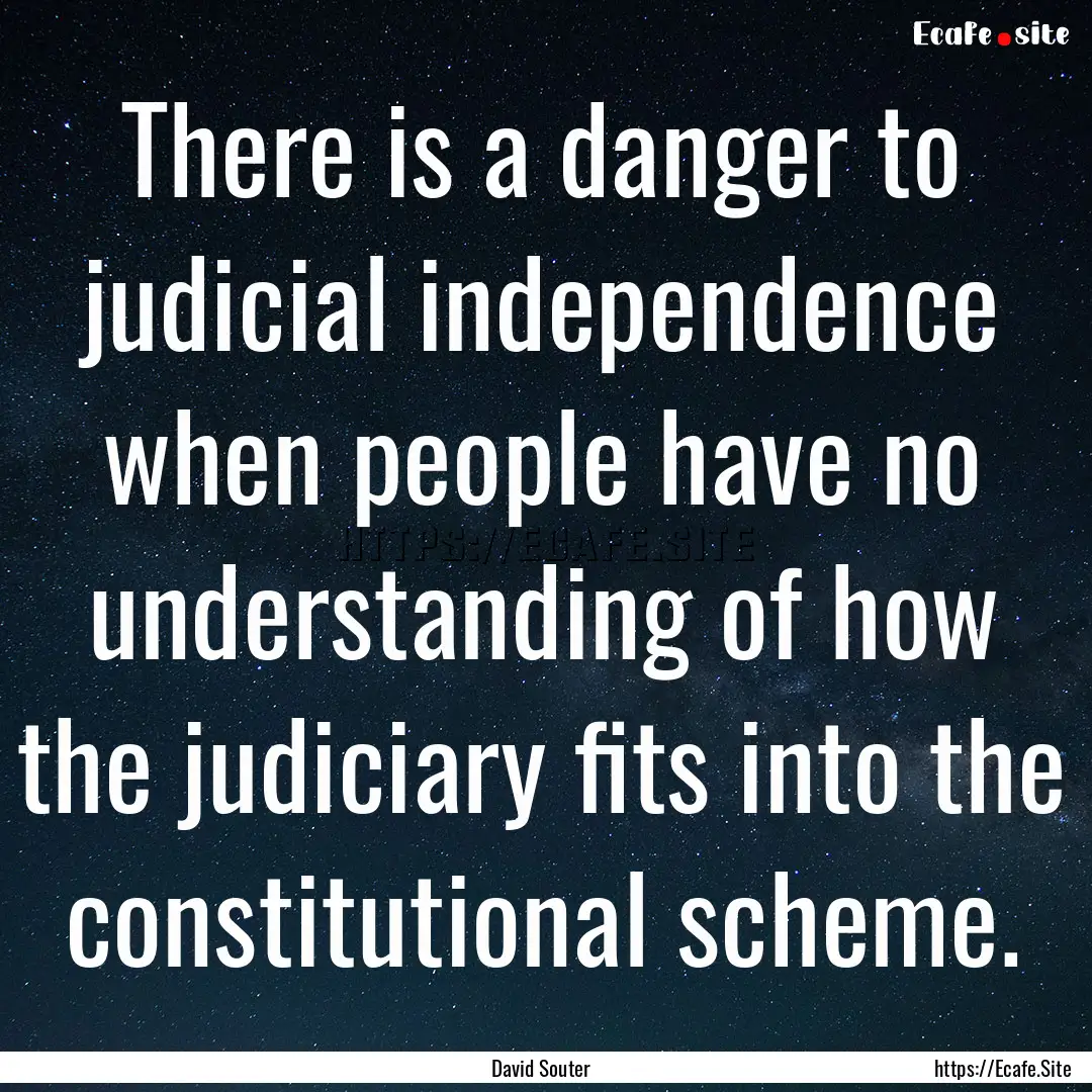 There is a danger to judicial independence.... : Quote by David Souter