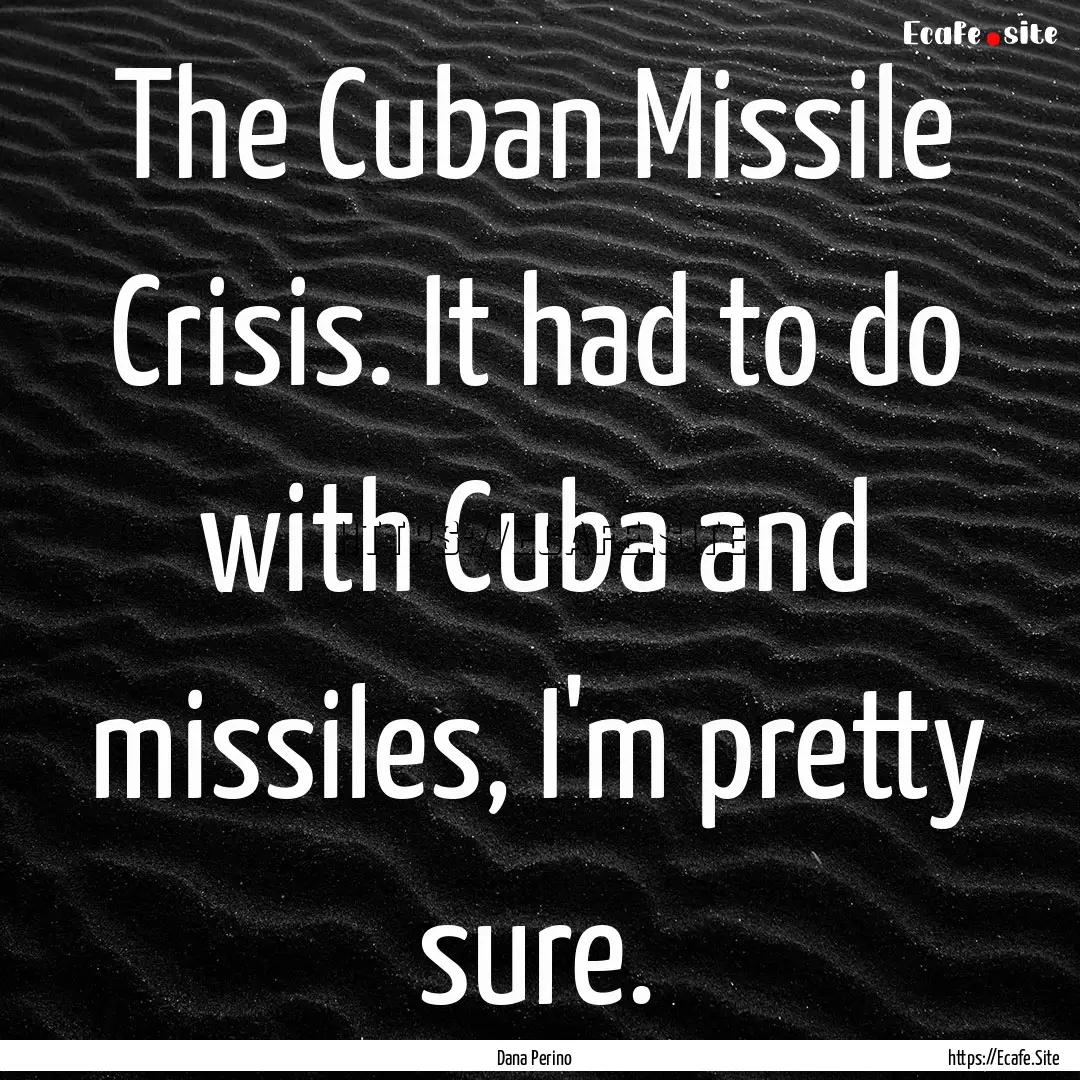 The Cuban Missile Crisis. It had to do with.... : Quote by Dana Perino