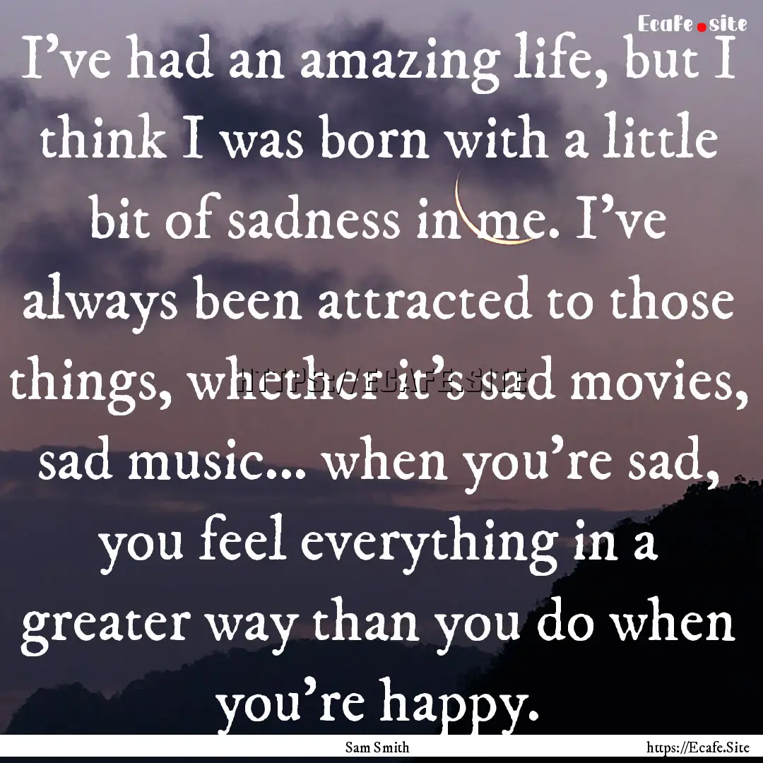 I've had an amazing life, but I think I was.... : Quote by Sam Smith