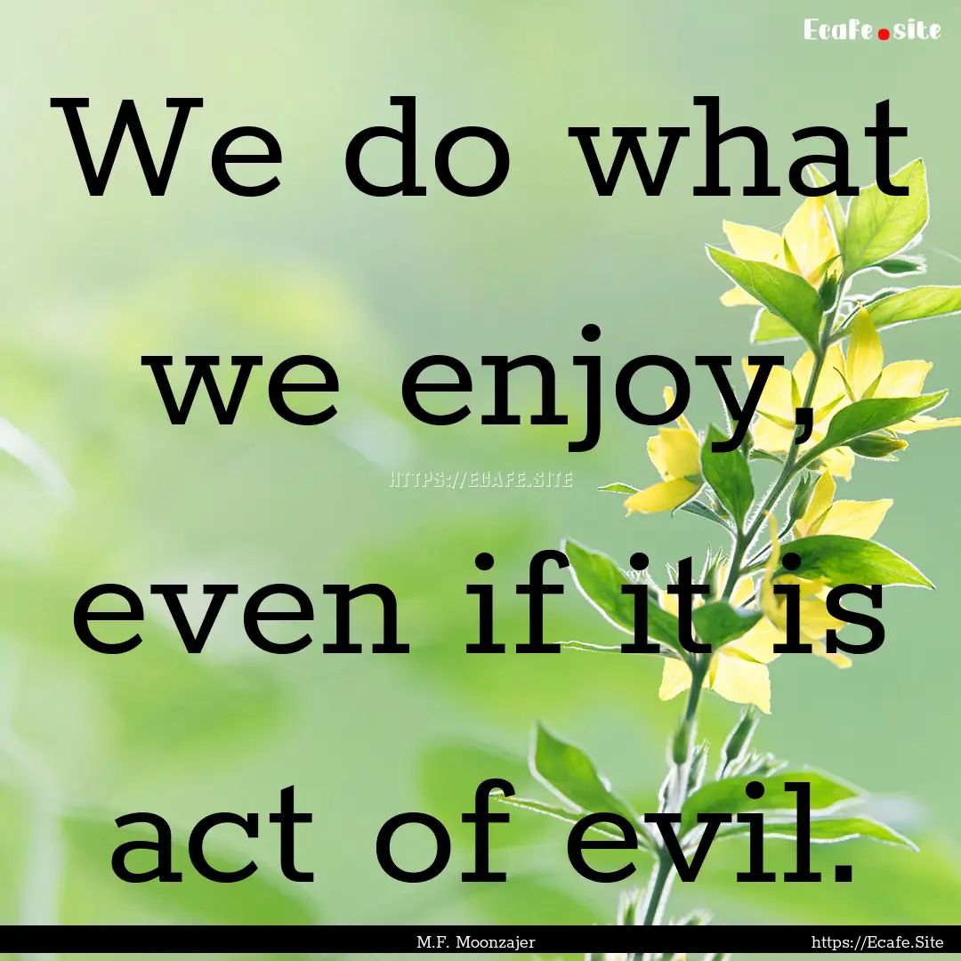 We do what we enjoy, even if it is act of.... : Quote by M.F. Moonzajer