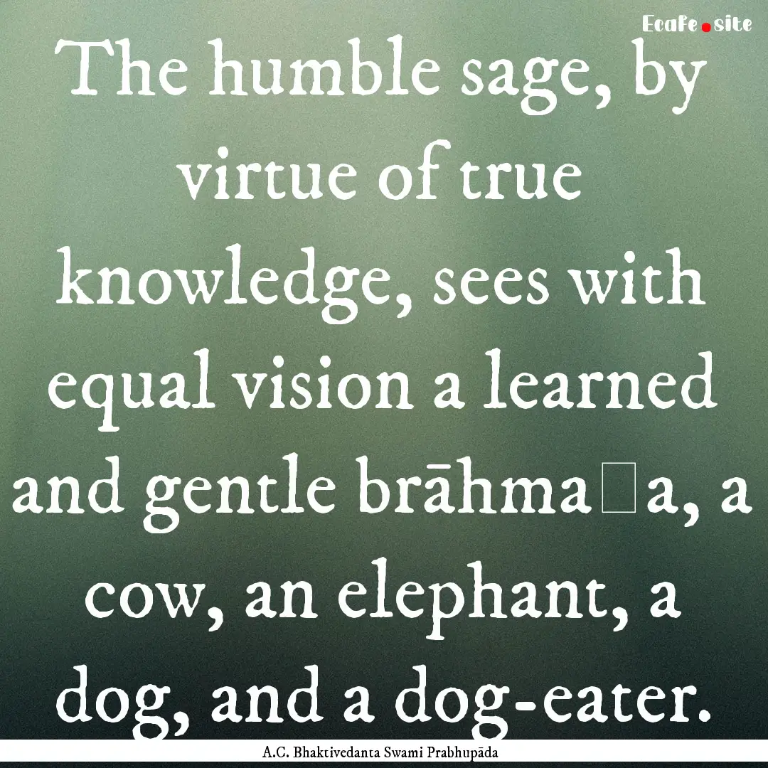 The humble sage, by virtue of true knowledge,.... : Quote by A.C. Bhaktivedanta Swami Prabhupāda