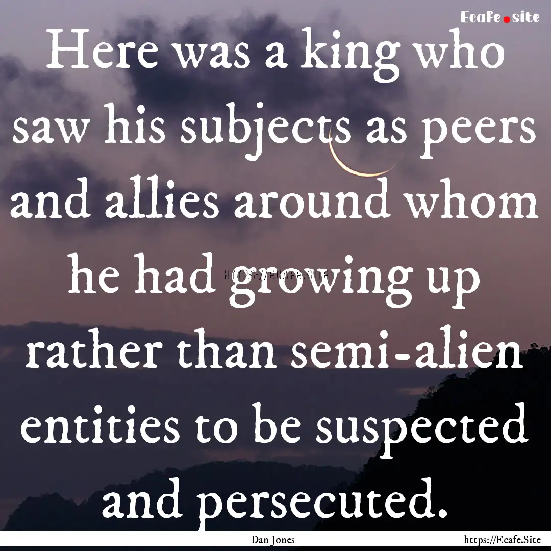 Here was a king who saw his subjects as peers.... : Quote by Dan Jones