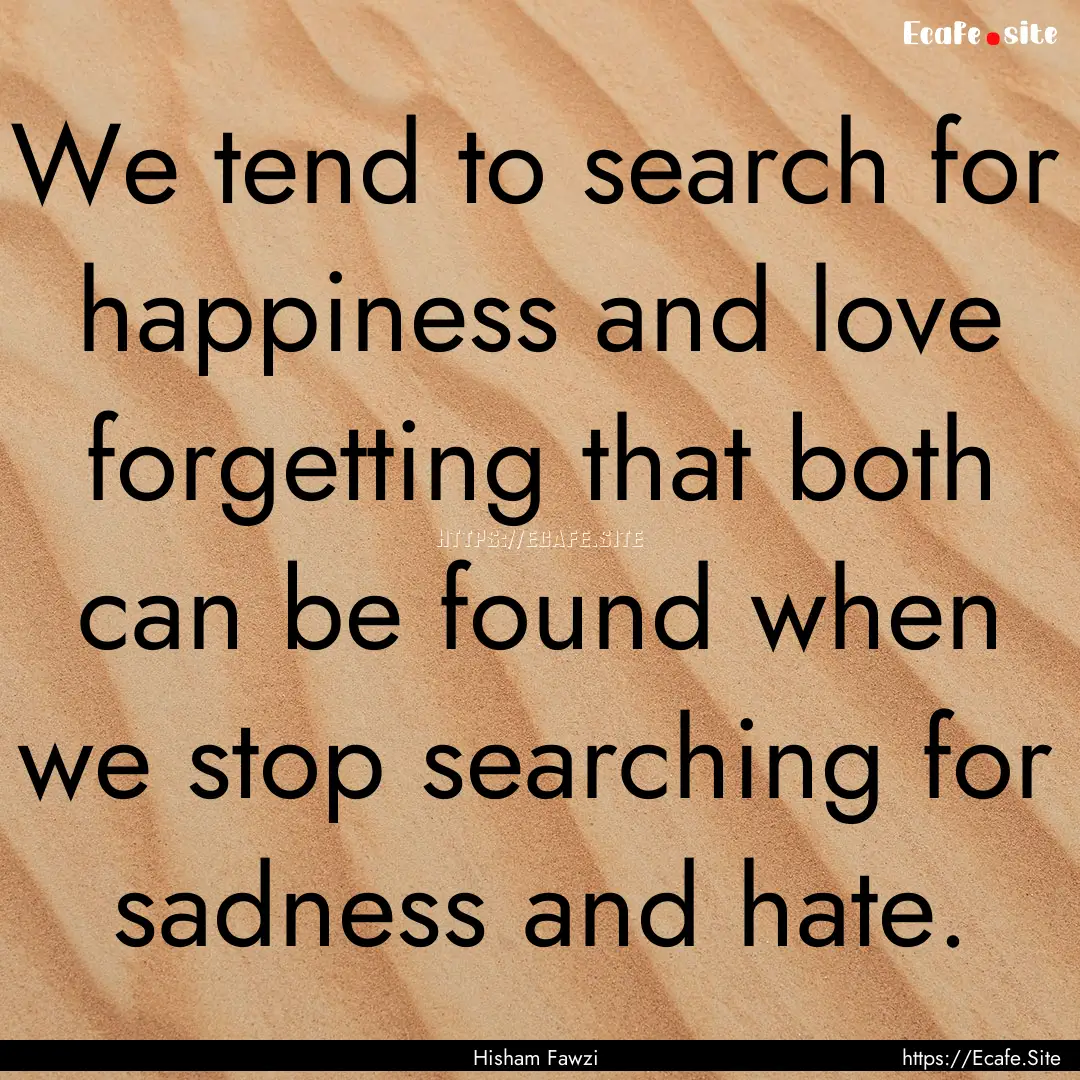 We tend to search for happiness and love.... : Quote by Hisham Fawzi