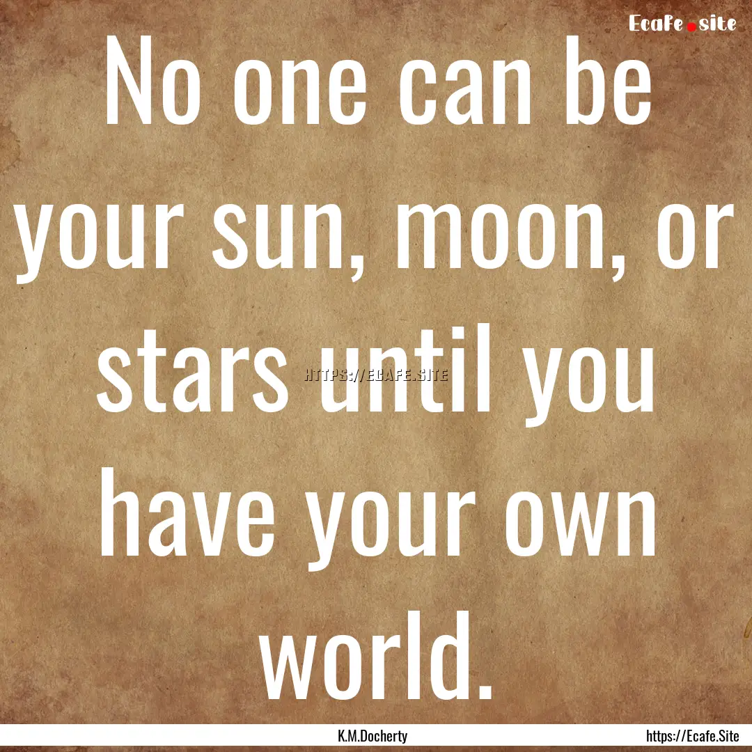 No one can be your sun, moon, or stars until.... : Quote by K.M.Docherty