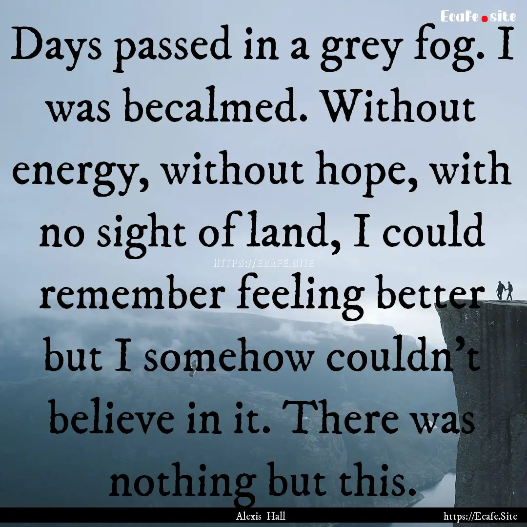 Days passed in a grey fog. I was becalmed..... : Quote by Alexis Hall