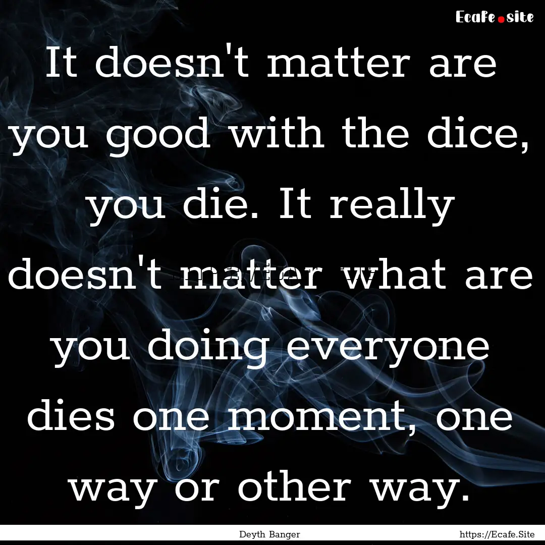 It doesn't matter are you good with the dice,.... : Quote by Deyth Banger