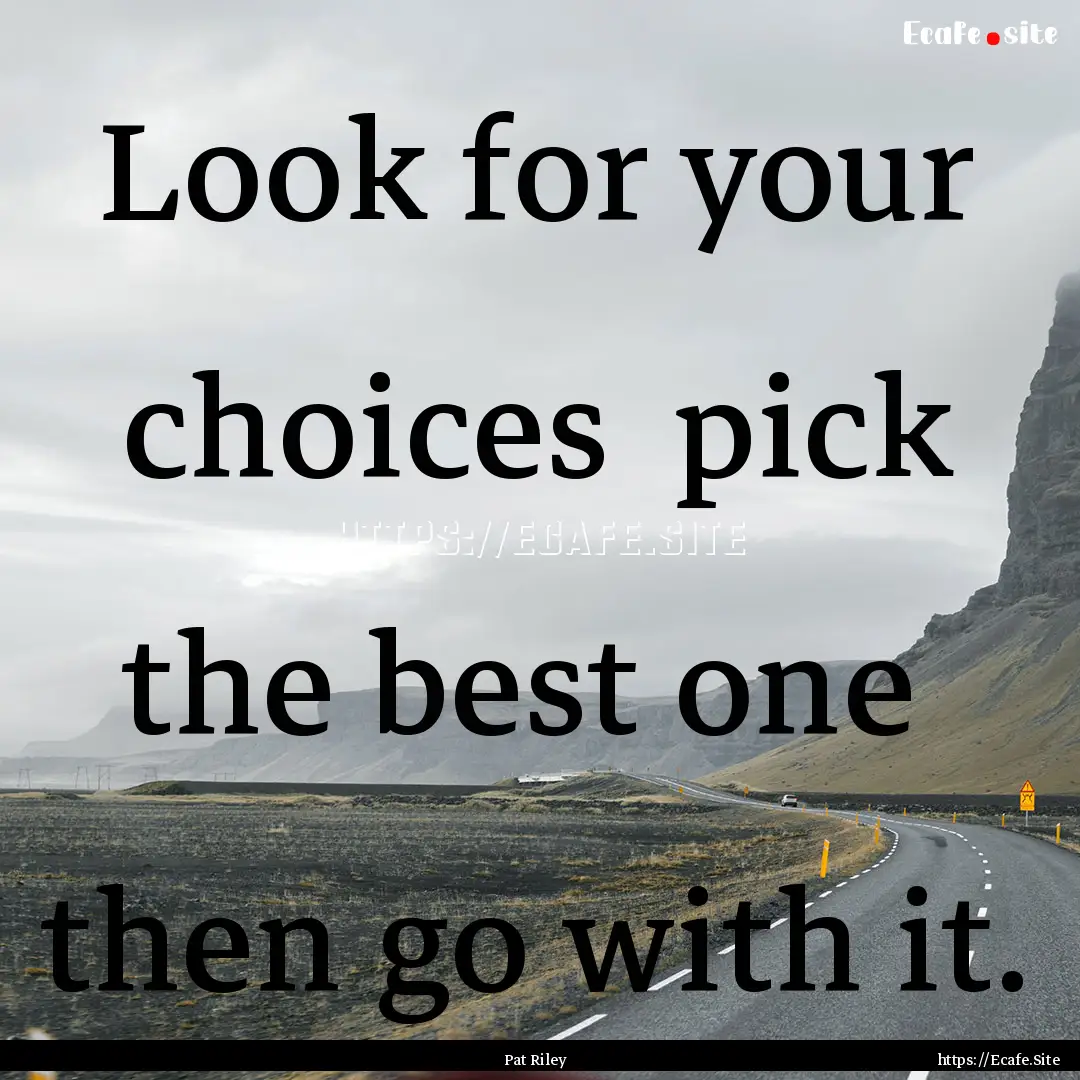 Look for your choices pick the best one.... : Quote by Pat Riley