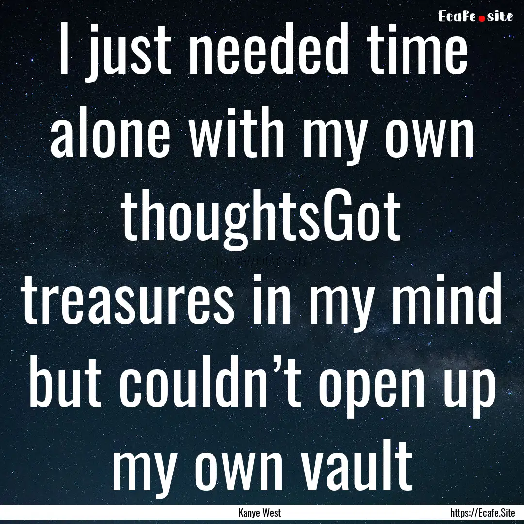 I just needed time alone with my own thoughtsGot.... : Quote by Kanye West