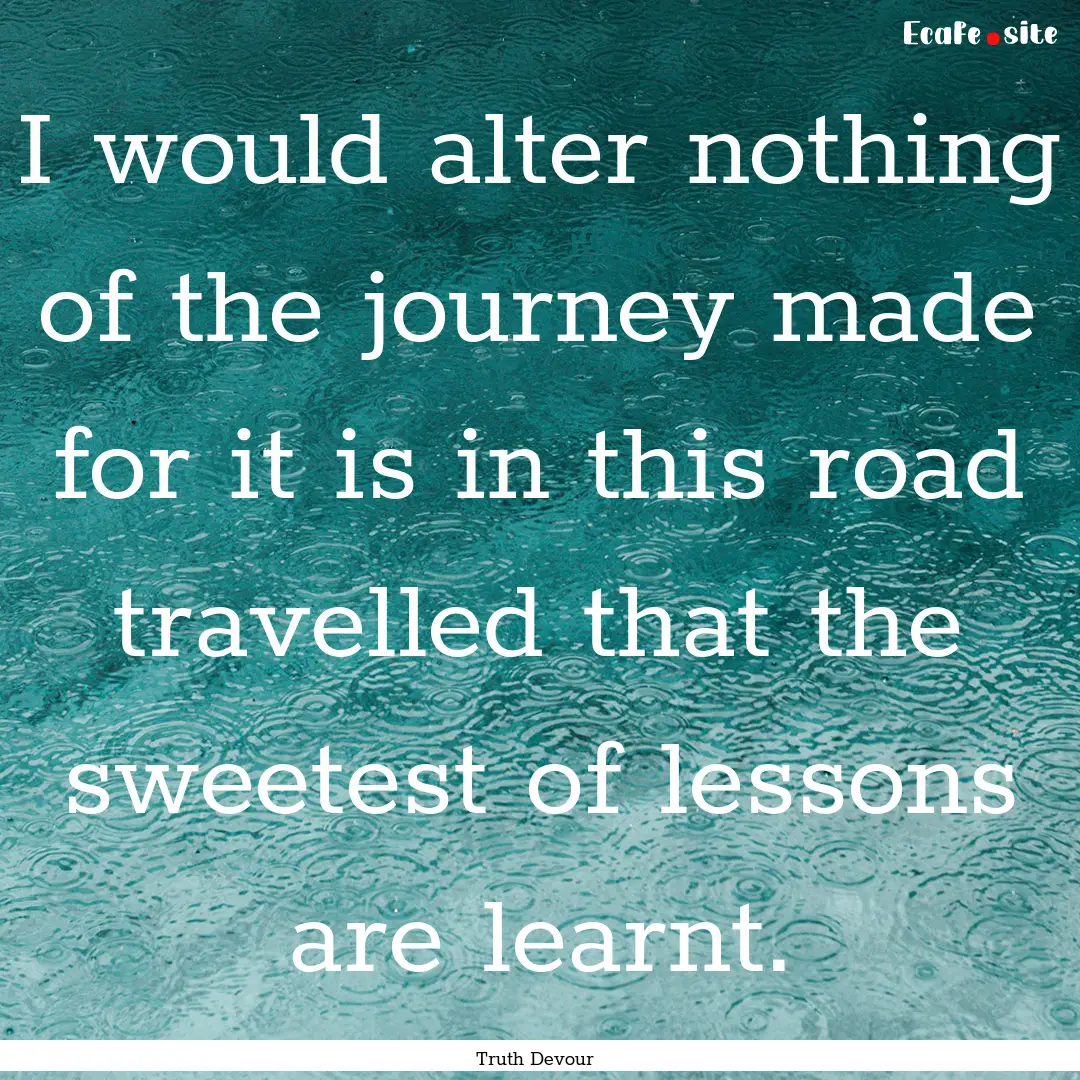 I would alter nothing of the journey made.... : Quote by Truth Devour