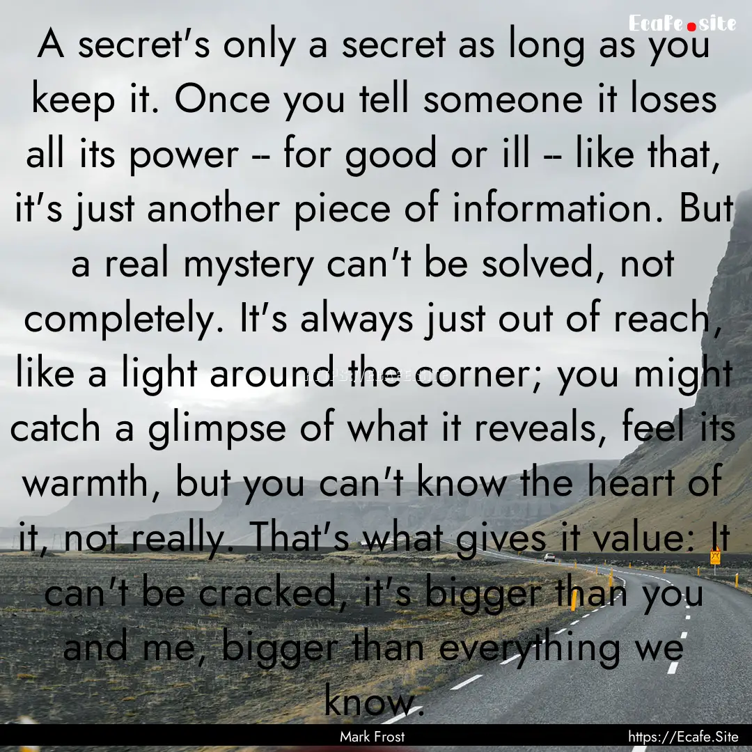 A secret's only a secret as long as you keep.... : Quote by Mark Frost