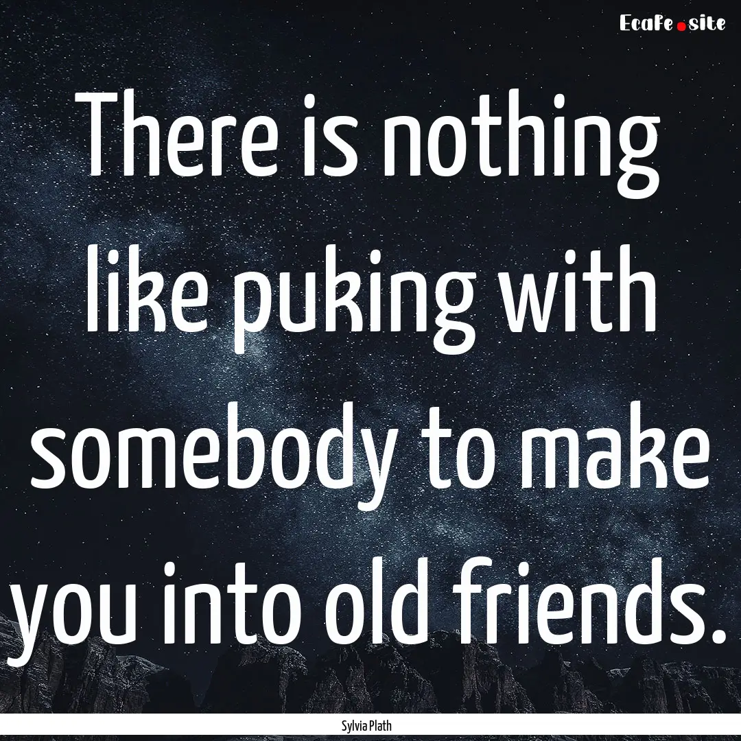 There is nothing like puking with somebody.... : Quote by Sylvia Plath