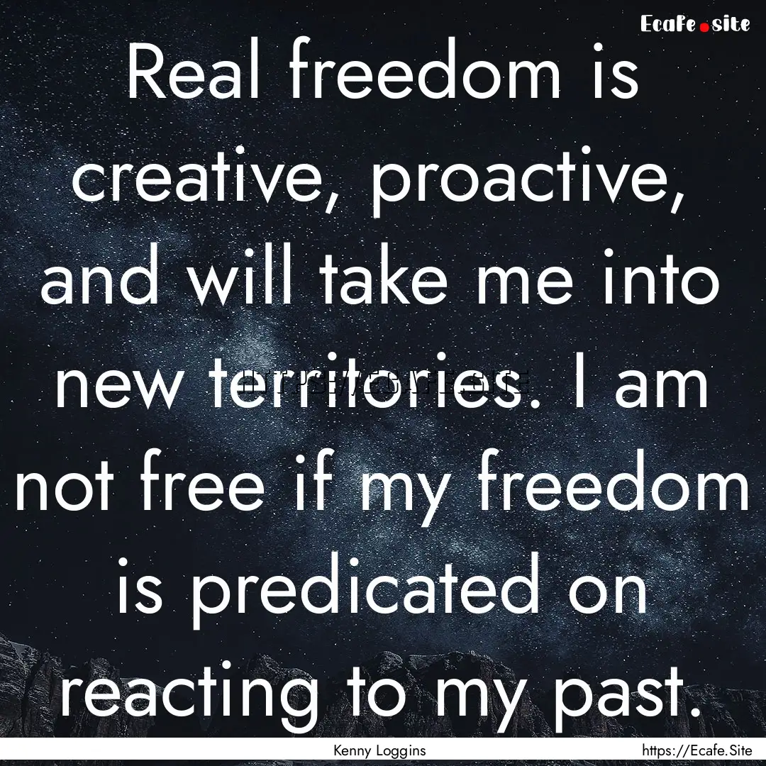 Real freedom is creative, proactive, and.... : Quote by Kenny Loggins