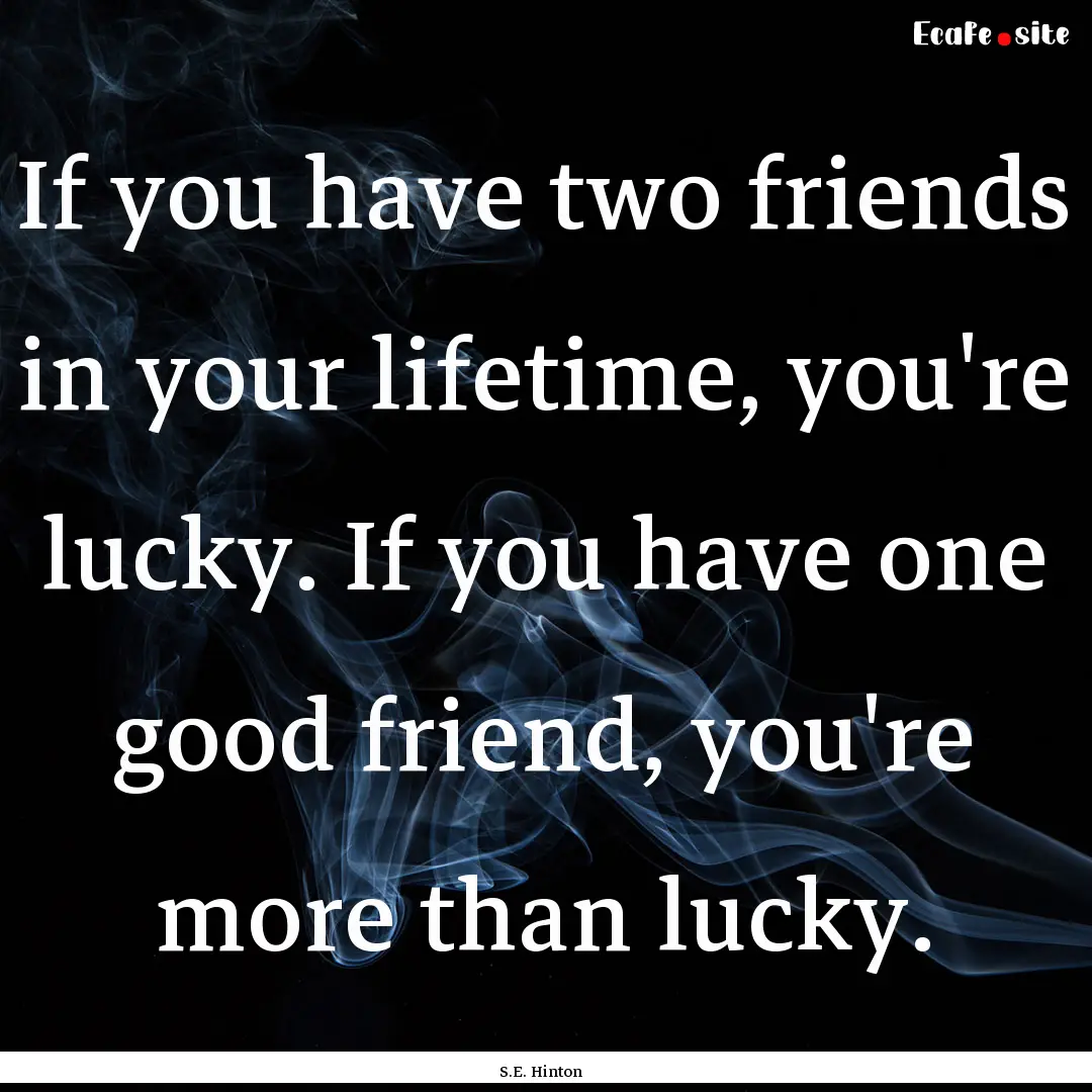 If you have two friends in your lifetime,.... : Quote by S.E. Hinton