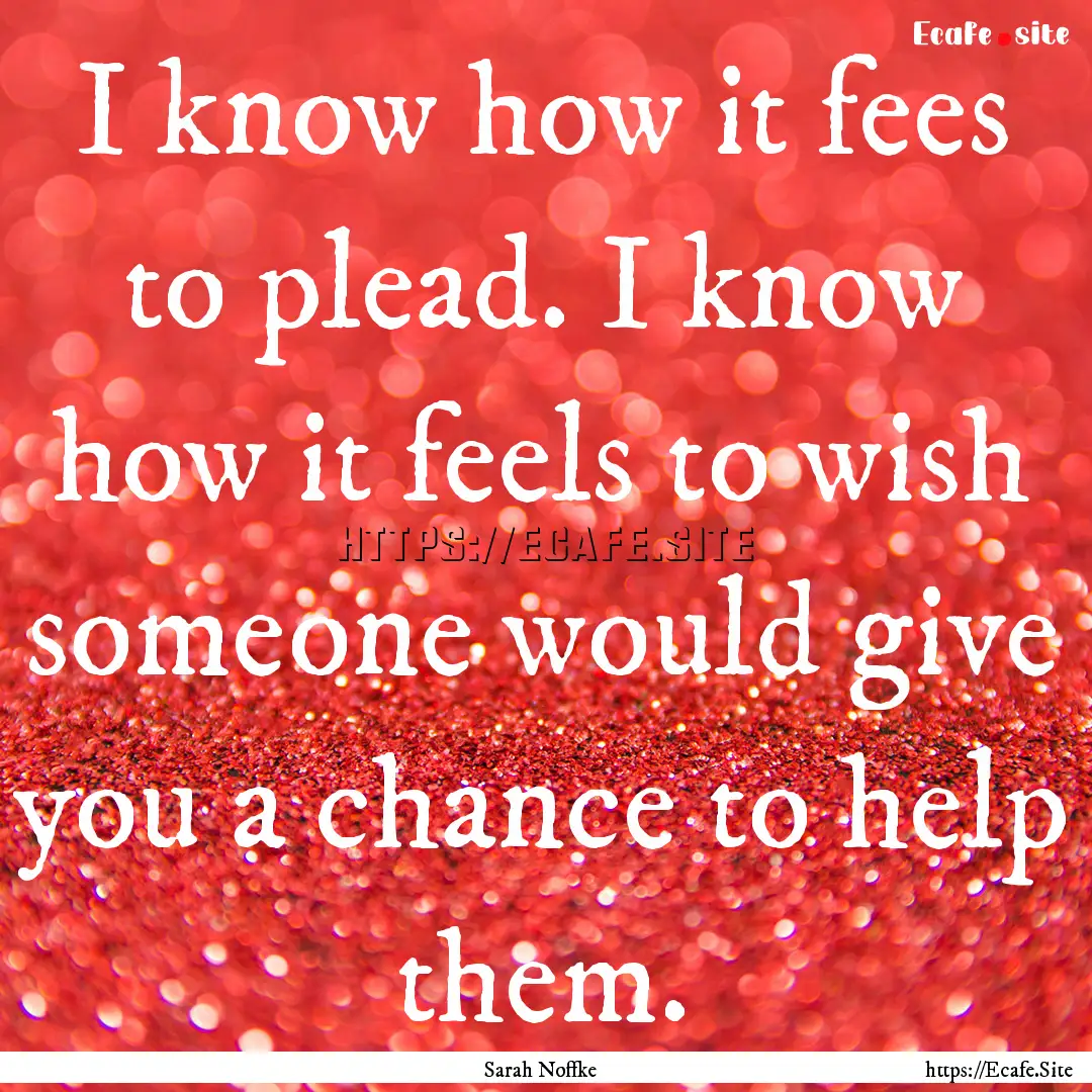 I know how it fees to plead. I know how it.... : Quote by Sarah Noffke