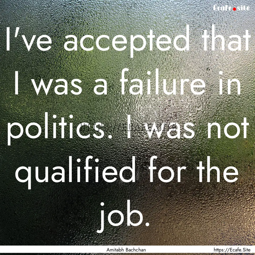 I've accepted that I was a failure in politics..... : Quote by Amitabh Bachchan