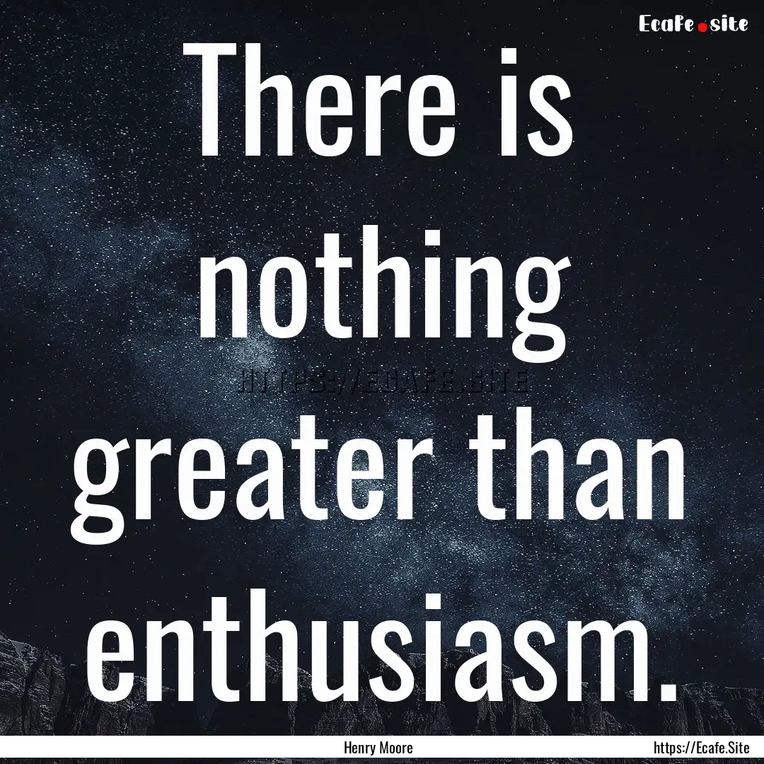 There is nothing greater than enthusiasm..... : Quote by Henry Moore