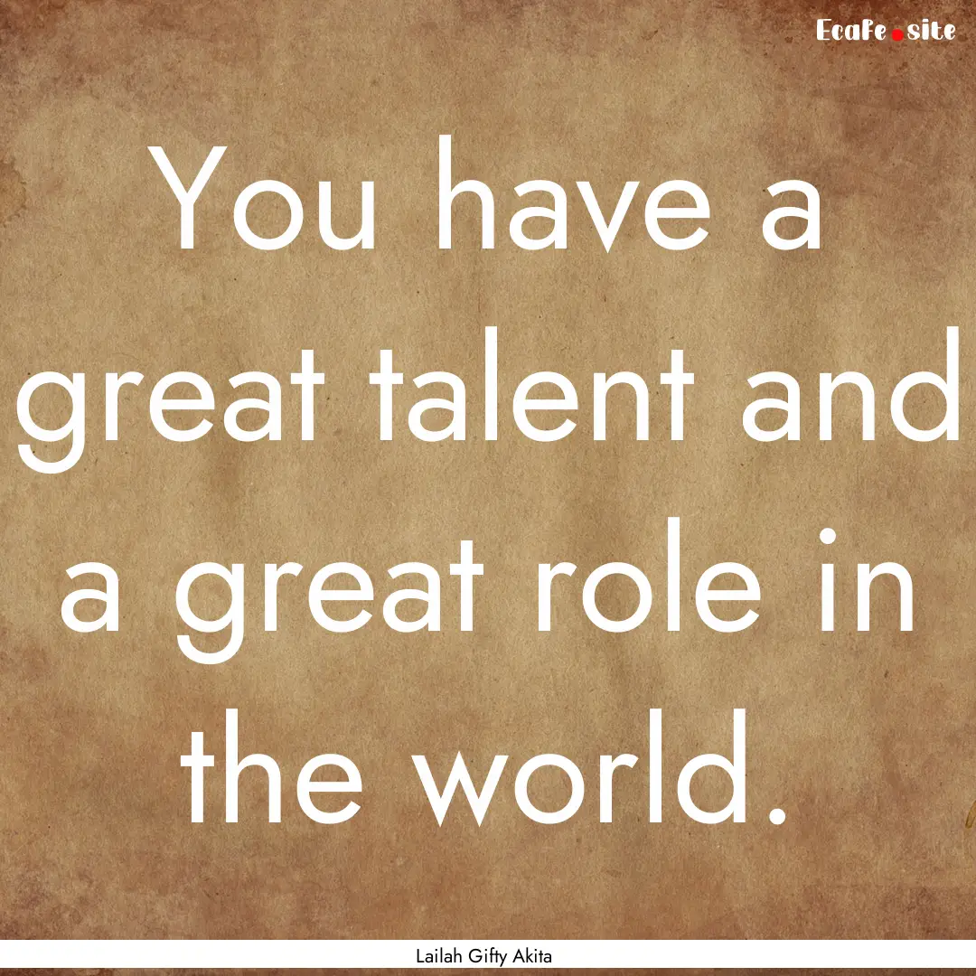 You have a great talent and a great role.... : Quote by Lailah Gifty Akita