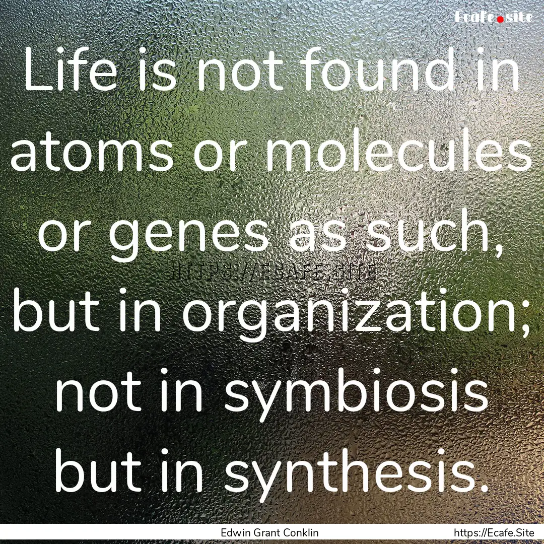 Life is not found in atoms or molecules or.... : Quote by Edwin Grant Conklin