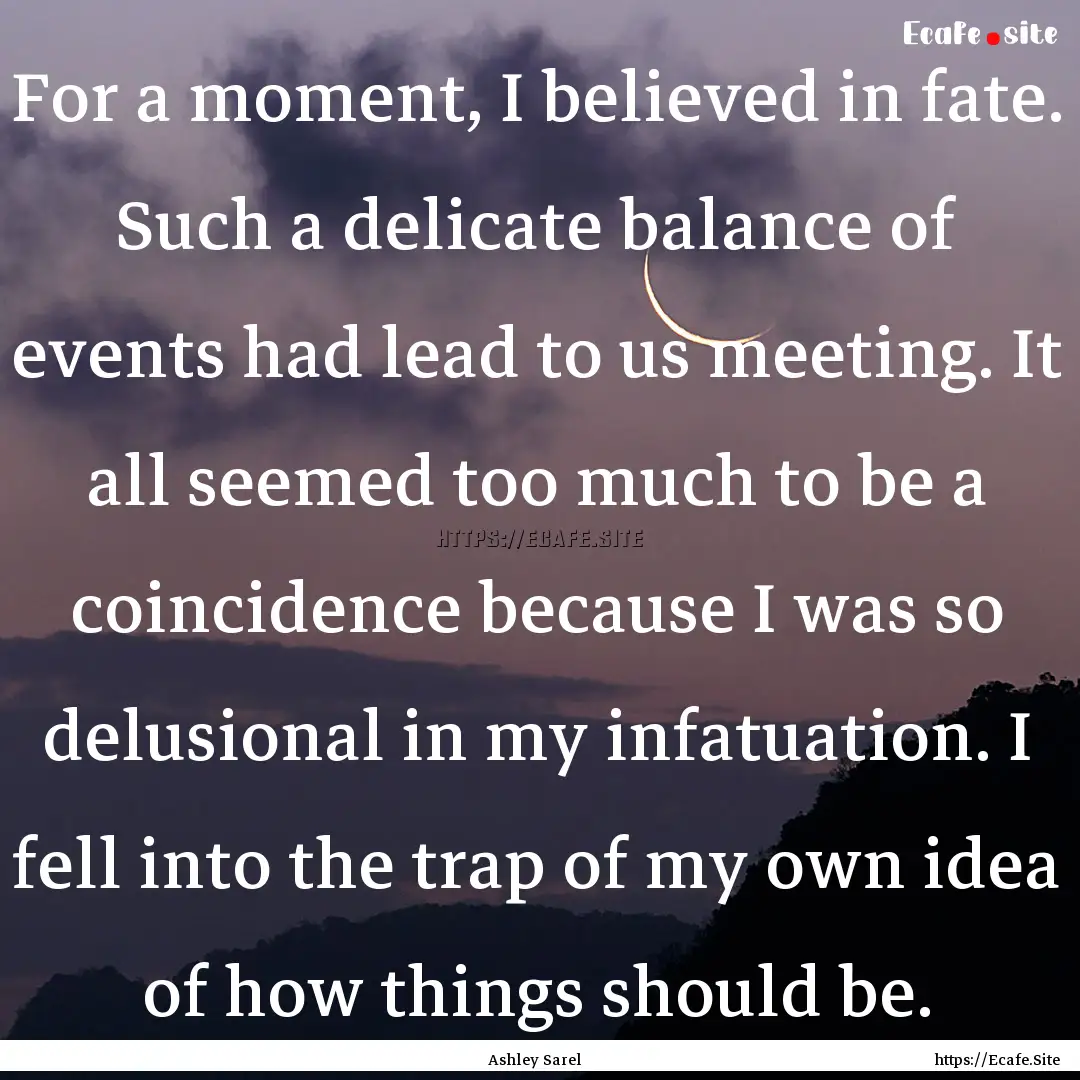 For a moment, I believed in fate. Such a.... : Quote by Ashley Sarel