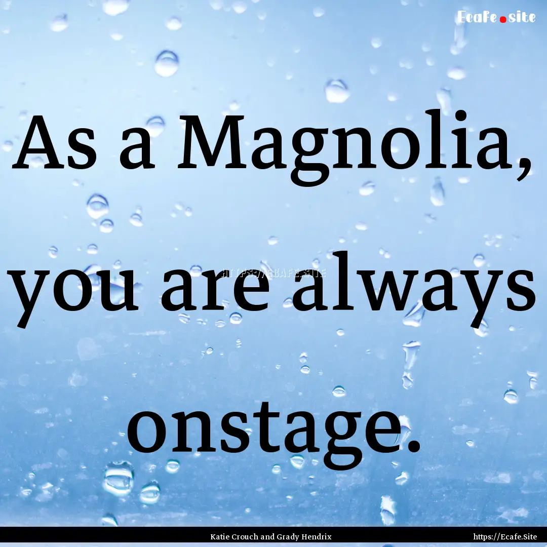 As a Magnolia, you are always onstage. : Quote by Katie Crouch and Grady Hendrix